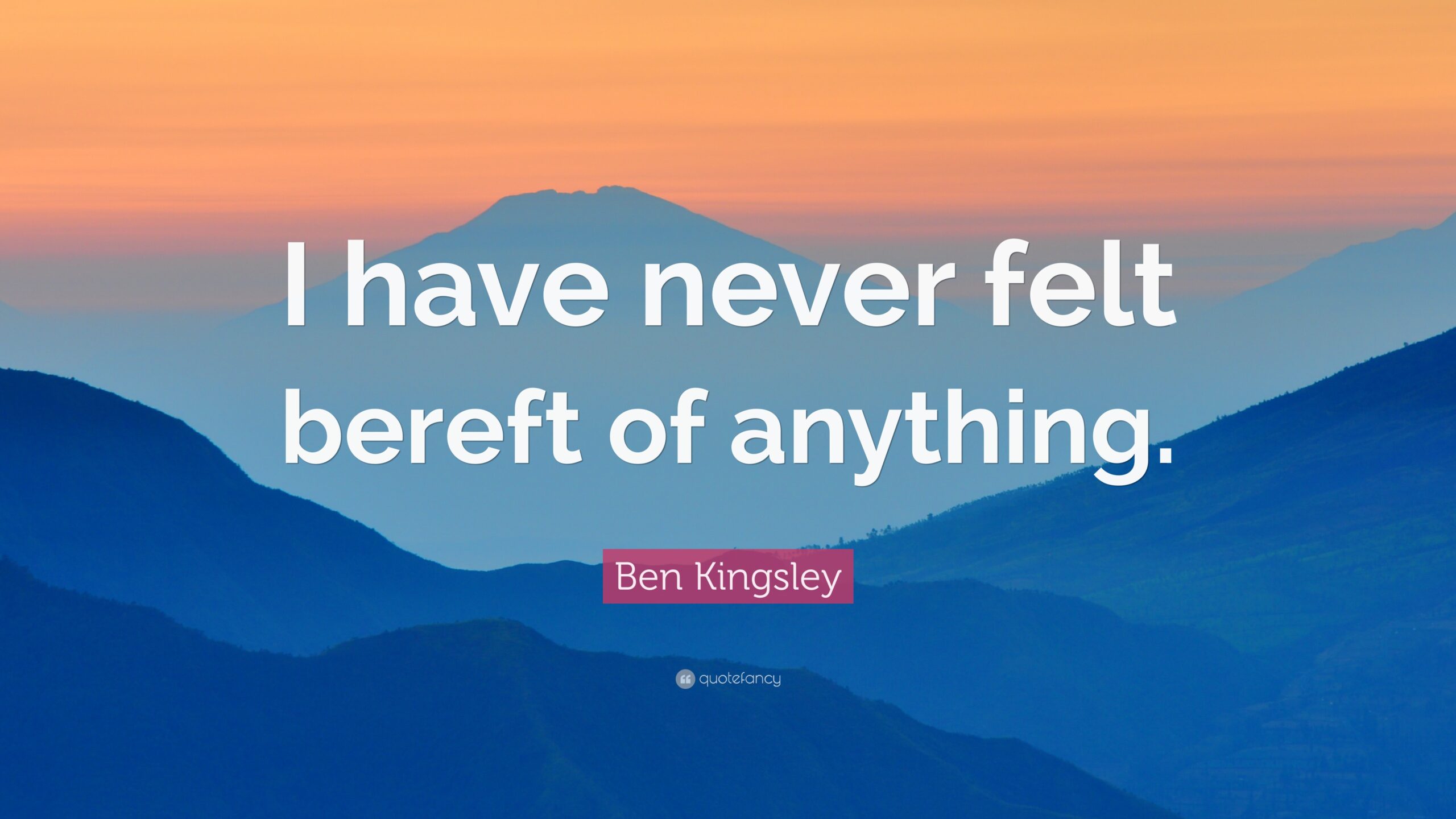 Ben Kingsley Quote: “I have never felt bereft of anything.”