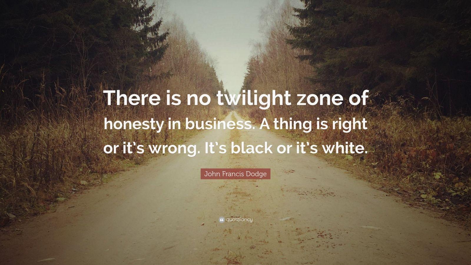 John Francis Dodge Quote: “There is no twilight zone of honesty in