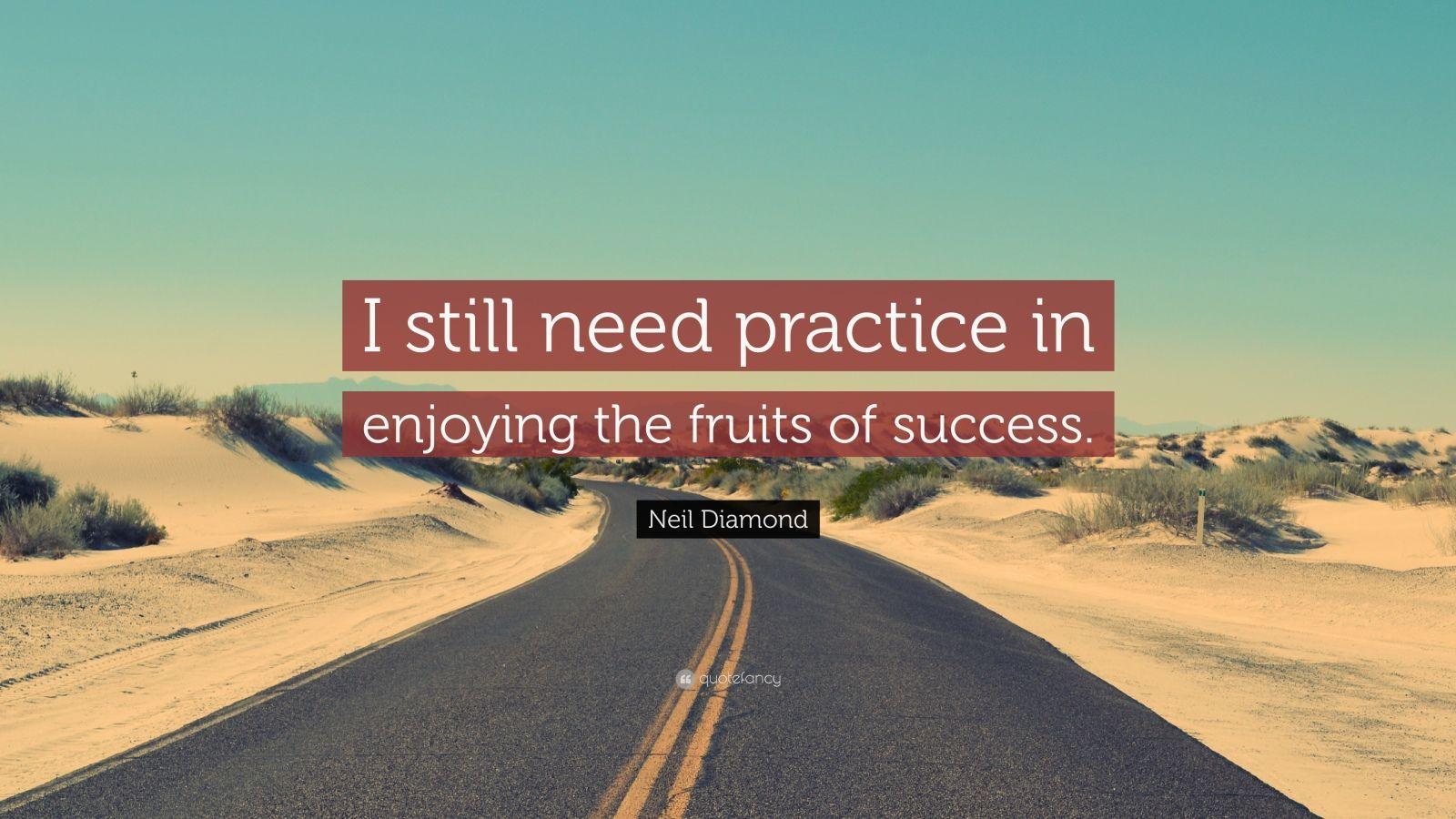 Neil Diamond Quote: “I still need practice in enjoying the fruits